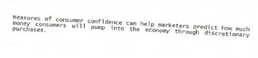 Measures of consumer confidence can help marketers predict how much money consumers will pump into the economy through discretionary purchases.