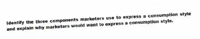 Identify the three components marketers use to express a consumption style and explain why marketers would want to express a consumption style.