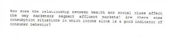 How does the relationship between wealth and social class affect the way marketers segment affluent markets? Are there some consumption situations in which income alone is a good indicator of consumer behavior?