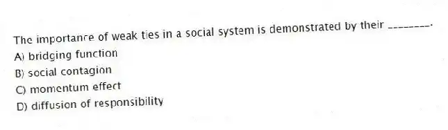 The importance of weak ties in a social system is demonstrated by their ________.
A) bridging function
B) social contagion
C) momentum effect
D) diffusion of responsibility