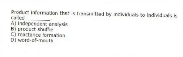 Product information that is transmitted by individuals to individuals is called ________.
A) independent analysis
B) product shuffle
C) reactance formation
D) word-of-mouth