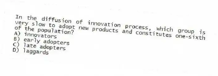 In the diffusion of innovation process, which group is very slow to adopt new products and constitutes one-sixth of the population?
A) innovators
B) early adopters
C) late adopters
D) laggards