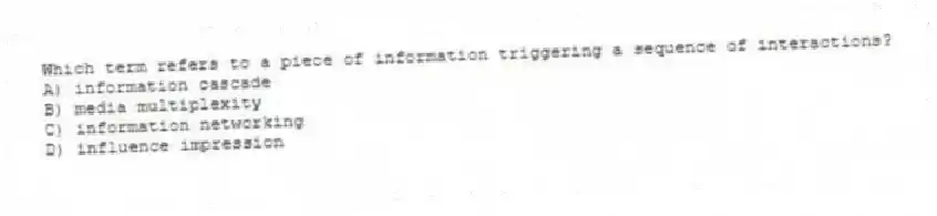 Which term refers to a piece of information triggering a sequence of interactions?
A) information cascade
B) media multiplexity
C) information networking
D) influence impression