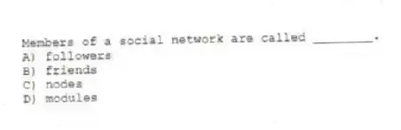 Members of a social network are called ________.
A) followers
B) friends
C) nodes
D) modules