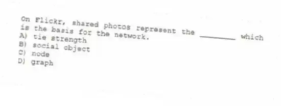 On Flickr, shared photos represent the ________ which is the basis for the network.
A) tie strength
B) social object
C) node
D) graph