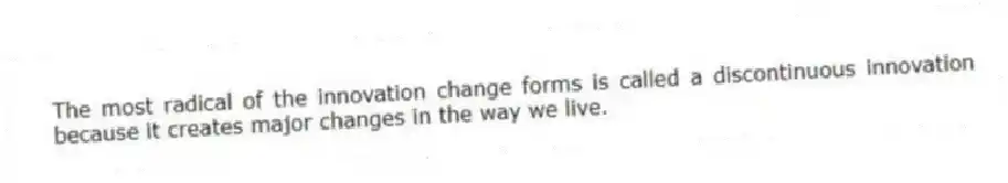 The most radical of the innovation change forms is called a discontinuous innovation because it creates major changes in the way we live.