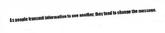 As people transmit information to one another, they tend to change the message.