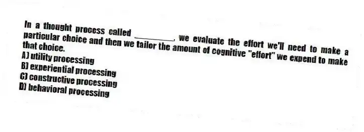 In a thought process called ________, we evaluate the effort we'll need to make a particular choice and then we tailor the amount of cognitive "effort" we expend to make that choice.
A) utility processing
B) experiential processing
C) constructive processing
D) behavioral processing