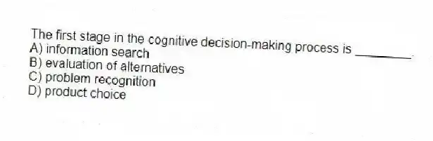 The first stage in the cognitive decision-making process is ________.
A) information search
B) evaluation of alternatives
C) problem recognition
D) product choice