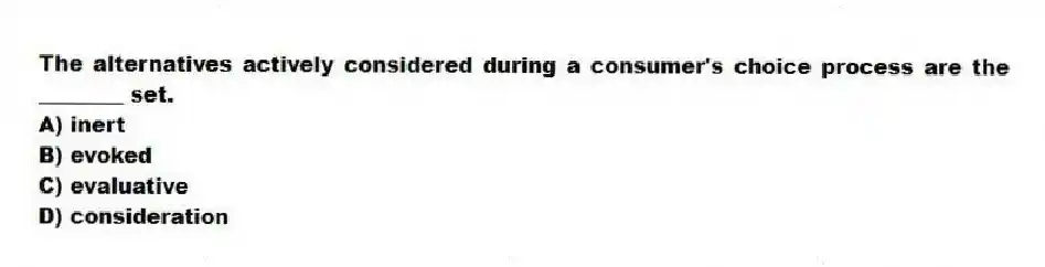 The alternatives actively considered during a consumer's choice process are the ________ set.
A) inert
B) evoked
C) evaluative
D) consideration