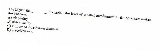 The higher the ________, the higher the level of product involvement as the consumer makes the decision.
A) trialability
B) observability
C) number of distribution channels
D) perceived risk