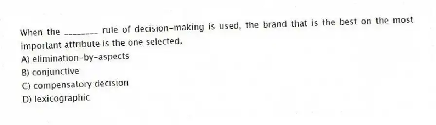 When the ________ rule of decision-making is used, the brand that is the best on the most important attribute is the one selected.
A) elimination-by-aspects
B) conjunctive
C) compensatory decision
D) lexicographic