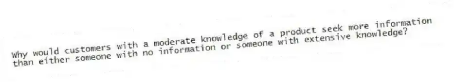 Why would customers with a moderate knowledge of a product seek more information than either someone with no information or someone with extensive knowledge?