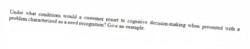 Under what conditions would a customer resort to cognitive decision-making when presented with a problem characterized as a need recognition? Give an example.