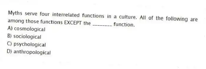Myths serve four interrelated functions in a culture. All of the following are among those functions EXCEPT the ________ function.
A) cosmological
B) sociological
C) psychological
D) anthropological