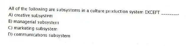 All of the following are subsystems in a culture production system EXCEPT ________.
A) creative subsystem
B) managerial subsystem
C) marketing subsystem
D) communications subsystem
