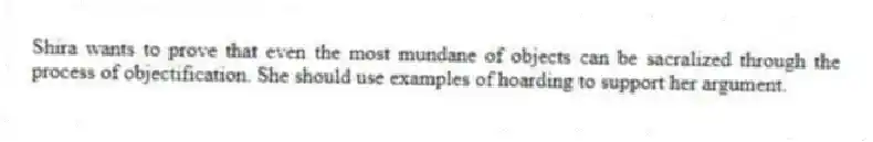 Shira wants to prove that even the most mundane of objects can be sacralized through the process of objectification. She should use examples of hoarding to support her argument.