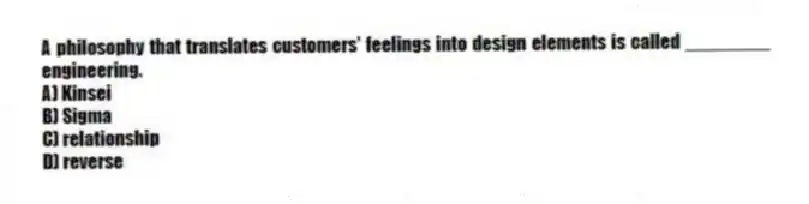A philosophy that translates customers' feelings into design elements is called ________ engineering.
A) Kinsei
B) Sigma
C) relationship
D) reverse