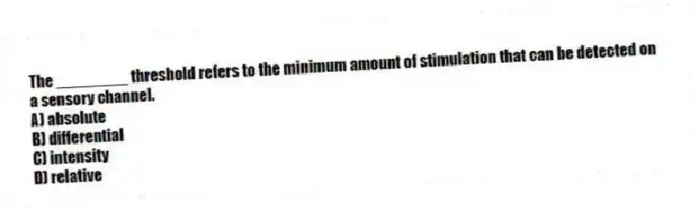 The ________ threshold refers to the minimum amount of stimulation that can be detected on a sensory channel.
A) absolute
B) differential
C) intensity
D) relative