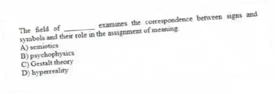 The field of ________ examines the correspondence between signs and symbols and their role in the assignment of meaning.
A) semiotics
B) psychophysics
C) Gestalt theory
D) hyperreality