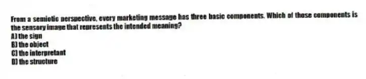 From a semiotic perspective, every marketing message has three basic components. Which of those components is the sensory image that represents the intended meaning?
A) the sign
B) the object
C) the interpretant
D) the structure