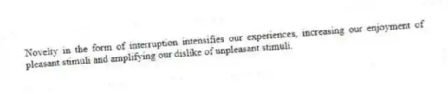 Novelty in the form of interruption intensifies our experiences, increasing our enjoyment of pleasant stimuli and amplifying our dislike of unpleasant stimuli.