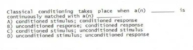 Classical conditioning takes place when a(n) ________ is continuously matched with a(n) ________.
A) conditioned stimulus; conditioned response
B) unconditioned response; conditioned response
C) conditioned stimulus; unconditioned stimulus
D) unconditioned stimulus; unconditioned response