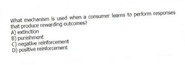 What mechanism is used when a consumer learns to perform responses that produce rewarding outcomes?
A) extinction
B) punishment
C) negative reinforcement
D) positive reinforcement