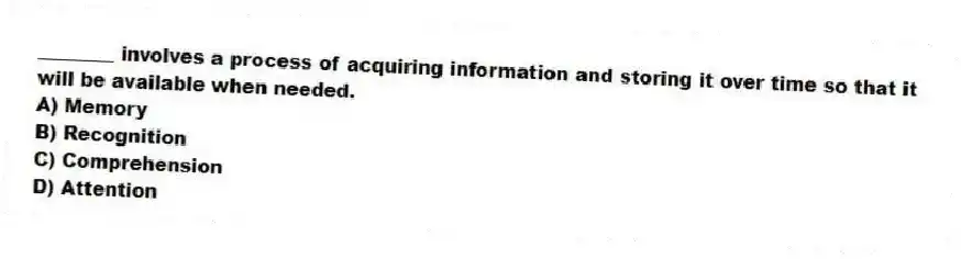 ________ involves a process of acquiring information and storing it over time so that it will be available when needed.
A) Memory
B) Recognition
C) Comprehension
D) Attention