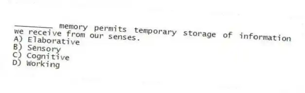 ________ memory permits temporary storage of information we receive from our senses.
A) Elaborative
B) Sensory
C) Cognitive
D) Working