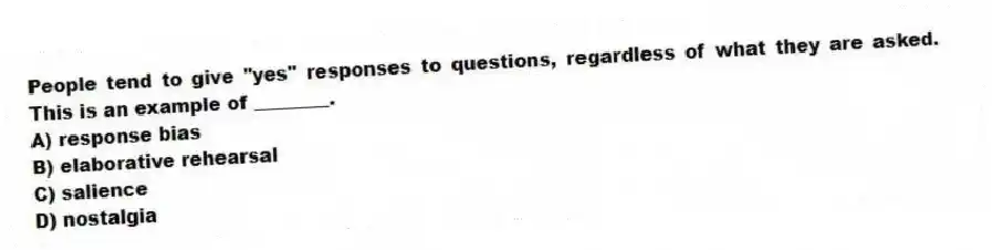 People tend to give "yes" responses to questions, regardless of what they are asked. This is an example of ________.
A) response bias
B) elaborative rehearsal
C) salience
D) nostalgia