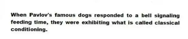 When Pavlov's famous dogs responded to a bell signaling feeding time, they were exhibiting what is called classical conditioning.