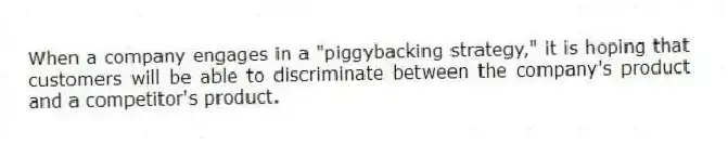 When a company engages in a "piggybacking strategy," it is hoping that customers will be able to discriminate between the company's product and a competitor's product.