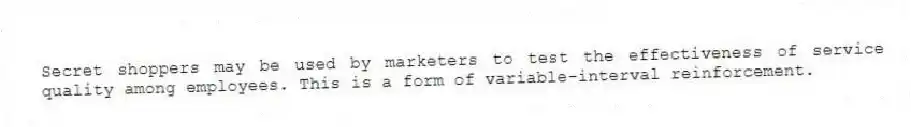 Secret shoppers may be used by marketers to test the effectiveness of service quality among employees. This is a form of variable-interval reinforcement.