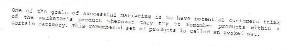 One of the goals of successful marketing is to have potential customers think of the marketer's product whenever they try to remember products within a certain category. This remembered set of products is called an evoked set.