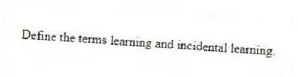 Define the terms learning and incidental learning.