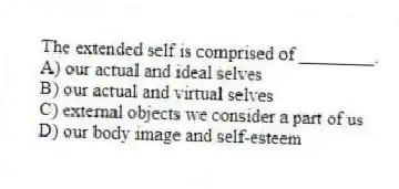 The extended self is comprised of ________.
A) our actual and ideal selves
B) our actual and virtual selves
C) external objects we consider a part of us
D) our body image and self-esteem