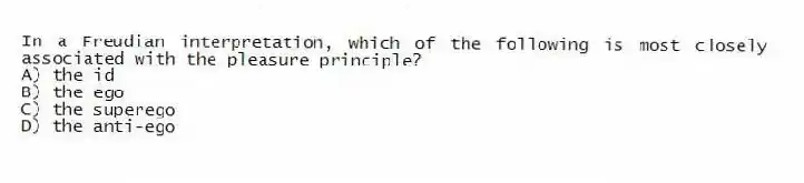 In a Freudian interpretation, which of the following is most closely associated with the pleasure principle?
A) the id
B) the ego
C) the superego
D) the anti-ego