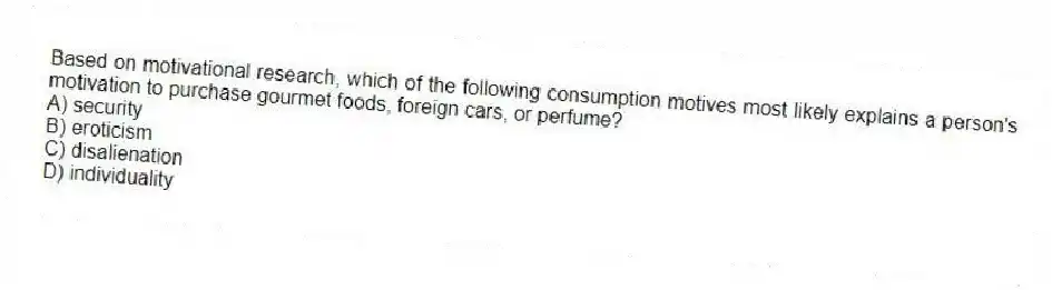 Based on motivational research, which of the following consumption motives most likely explains a person's motivation to purchase gourmet foods, foreign cars, or perfume?
A) security
B) eroticism
C) disalienation
D) individuality