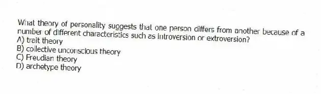 What theory of personality suggests that one person differs from another because of a number of different characteristics such as introversion or extroversion?
A) trait theory
B) collective unconscious theory
C) Freudian theory
D) archetype theory