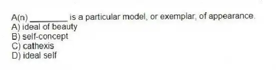 A(n) ________ is a particular model, or exemplar, of appearance.
A) ideal of beauty
B) self-concept
C) cathexis
D) ideal self