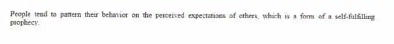 People tend to pattern their behavior on the perceived expectations of others, which is a form of a self-fulfilling prophecy.