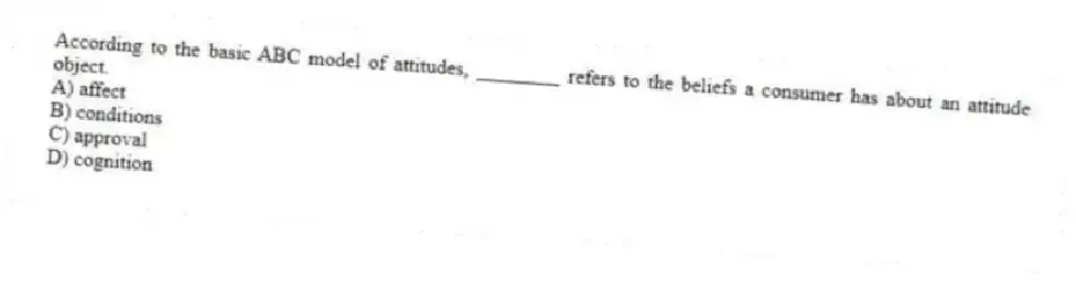 According to the basic ABC model of attitudes, ________ refers to the beliefs a consumer has about an attitude object.
A) affect
B) conditions
C) approval
D) cognition