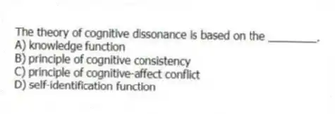 The theory of cognitive dissonance is based on the ________.
A) knowledge function
B) principle of cognitive consistency
C) principle of cognitive-affect conflict
D) self-identification function
