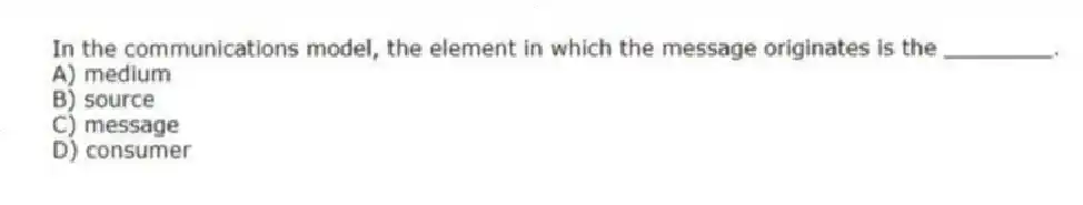 In the communications model, the element in which the message originates is the ________.
A) medium
B) source
C) message
D) consumer