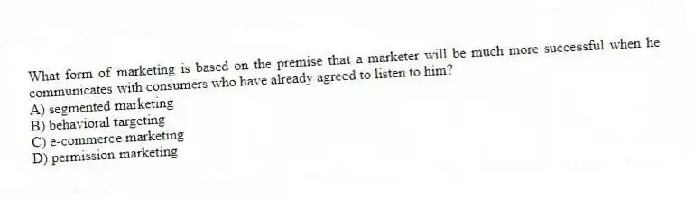 What form of marketing is based on the premise that a marketer will be much more successful when he communicates with consumers who have already agreed to listen to him?
A) segmented marketing
B) behavioral targeting
C) e-commerce marketing
D) permission marketing