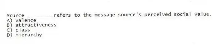Source ________ refers to the message source's perceived social value.
A) valence
B) attractiveness
C) class
D) hierarchy