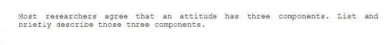 Most researchers agree that an attitude has three components. List and briefly describe those three components.