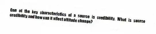One of the key characteristics of a source is credibility. What is source credibility and how can it affect attitude change?