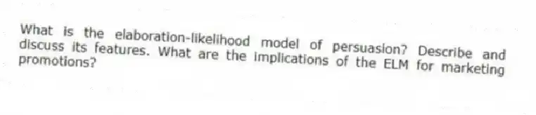 What is the elaboration-likelihood model of persuasion? Describe and discuss its features. What are the implications of the ELM for marketing promotions?